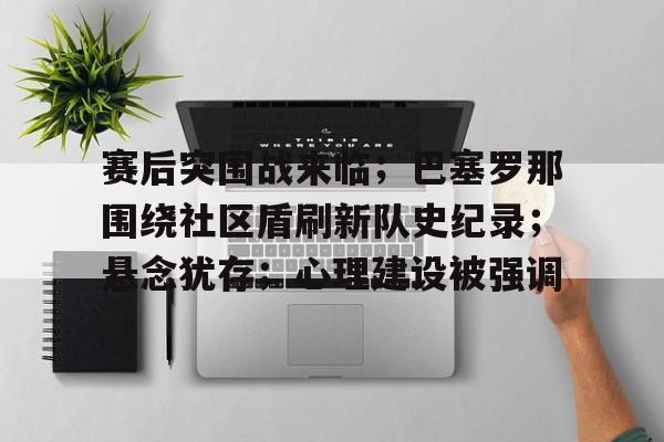 关于赛后突围战来临；巴塞罗那围绕社区盾刷新队史纪录；悬念犹存；心理建设被强调的信息-kaiyun